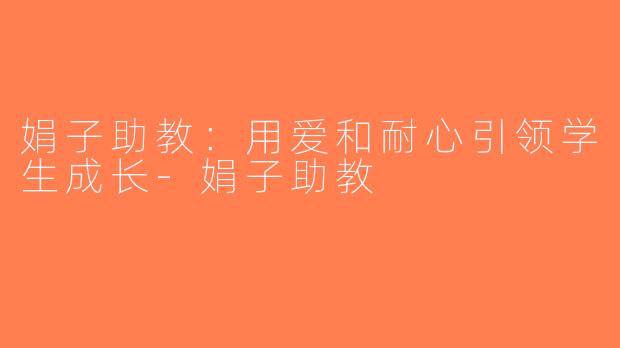 娟子助教：用爱和耐心引领学生成长-娟子助教