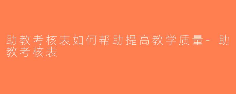 助教考核表如何帮助提高教学质量-助教考核表