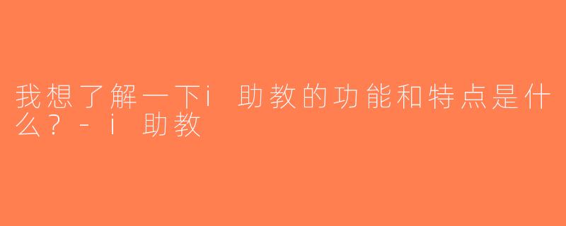 我想了解一下i助教的功能和特点是什么？-i助教