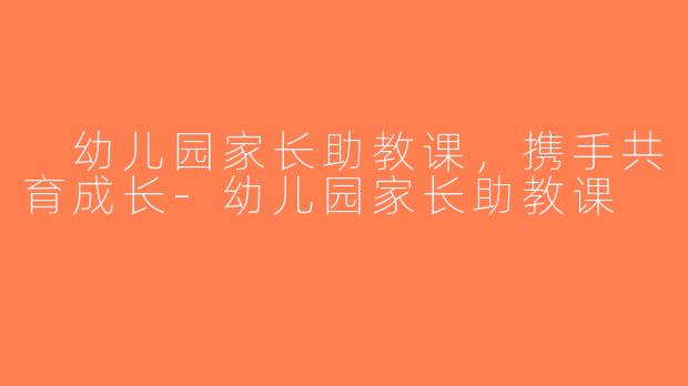  幼儿园家长助教课，携手共育成长-幼儿园家长助教课