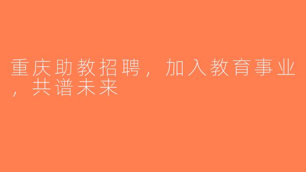 重庆助教招聘，加入教育事业，共谱未来