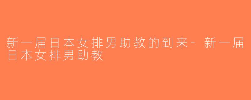 新一届日本女排男助教的到来-新一届日本女排男助教