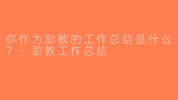 你作为助教的工作总结是什么？-助教工作总结