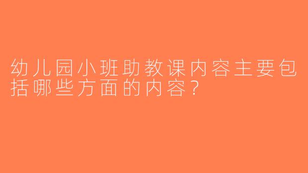 幼儿园小班助教课内容主要包括哪些方面的内容？