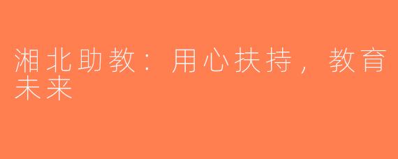 湘北助教：用心扶持，教育未来