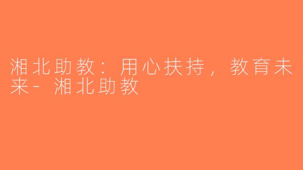湘北助教：用心扶持，教育未来-湘北助教