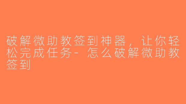 破解微助教签到神器，让你轻松完成任务-怎么破解微助教签到
