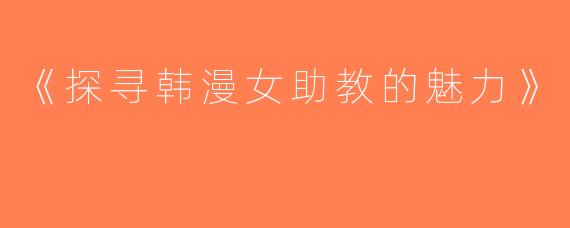 《探寻韩漫女助教的魅力》