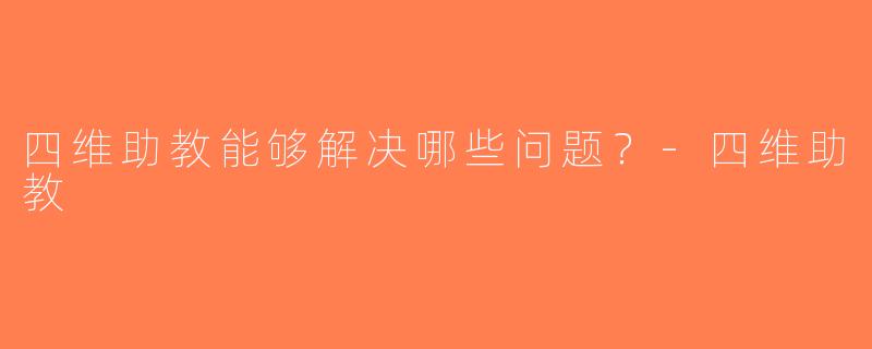四维助教能够解决哪些问题？-四维助教