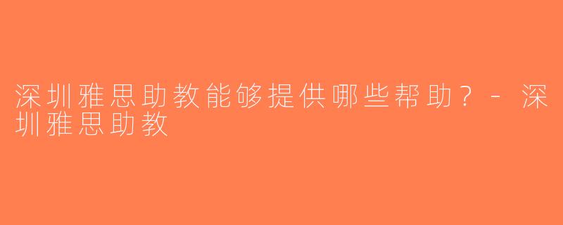 深圳雅思助教能够提供哪些帮助？-深圳雅思助教