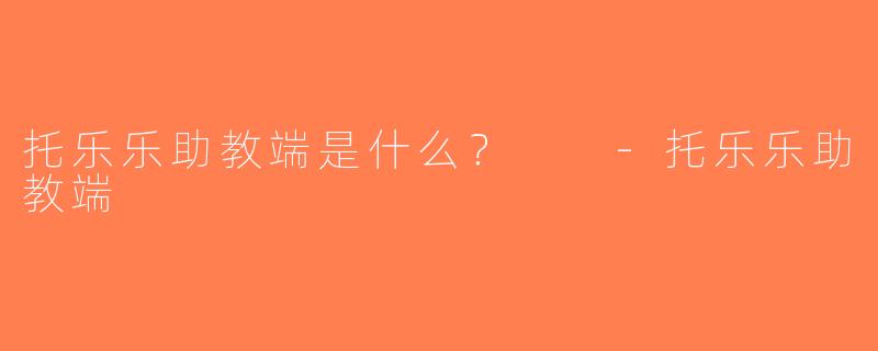 托乐乐助教端是什么？  -托乐乐助教端