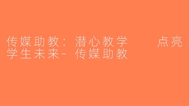 传媒助教：潜心教学  点亮学生未来-传媒助教