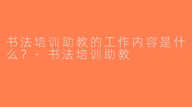 书法培训助教的工作内容是什么？-书法培训助教