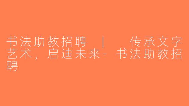 书法助教招聘 | 传承文字艺术，启迪未来-书法助教招聘