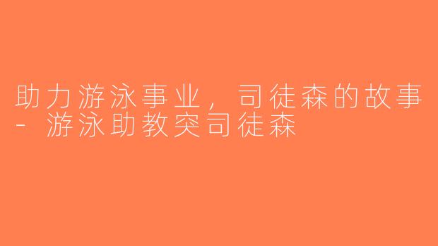 助力游泳事业，司徒森的故事-游泳助教突司徒森