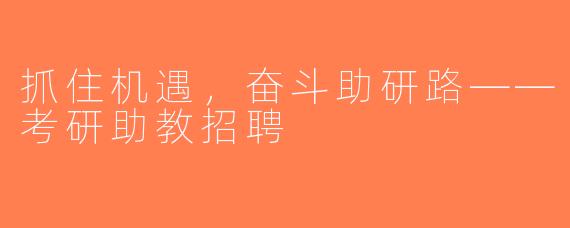 抓住机遇，奋斗助研路——考研助教招聘