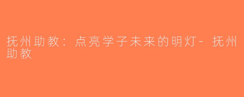 抚州助教：点亮学子未来的明灯-抚州助教