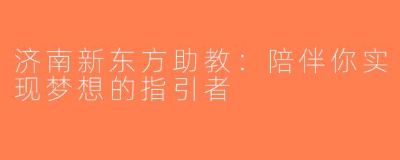 济南新东方助教：陪伴你实现梦想的指引者