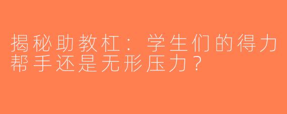 揭秘助教杠：学生们的得力帮手还是无形压力？