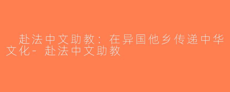  赴法中文助教：在异国他乡传递中华文化-赴法中文助教