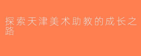 探索天津美术助教的成长之路