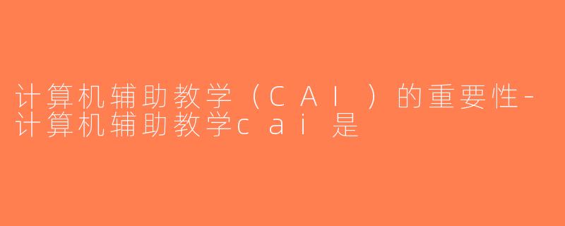 计算机辅助教学（CAI）的重要性-计算机辅助教学cai是