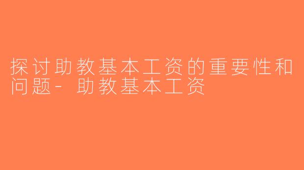探讨助教基本工资的重要性和问题-助教基本工资