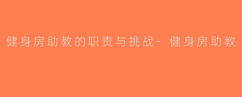健身房助教的职责与挑战-健身房助教