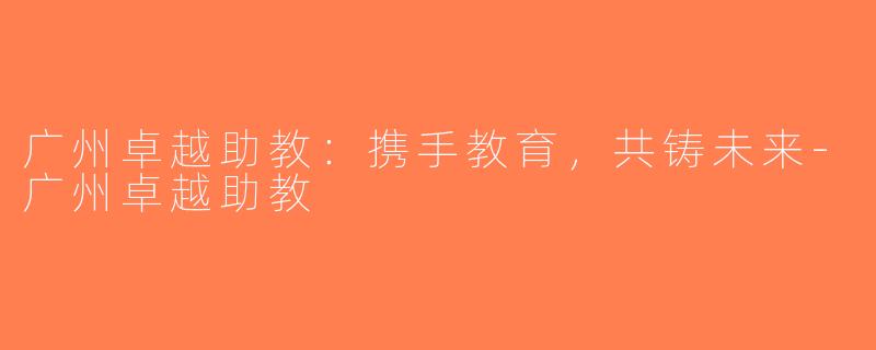 广州卓越助教：携手教育，共铸未来-广州卓越助教