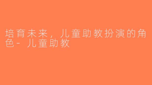 培育未来，儿童助教扮演的角色-儿童助教