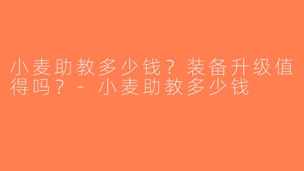 小麦助教多少钱？装备升级值得吗？-小麦助教多少钱
