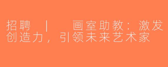 招聘 | 画室助教：激发创造力，引领未来艺术家