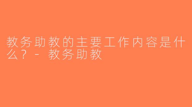 教务助教的主要工作内容是什么？-教务助教