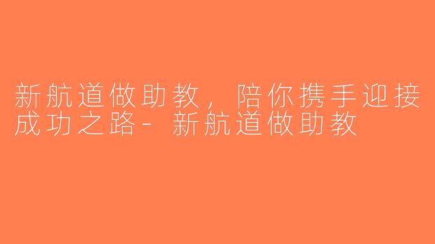 新航道做助教，陪你携手迎接成功之路-新航道做助教