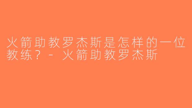 火箭助教罗杰斯是怎样的一位教练？-火箭助教罗杰斯