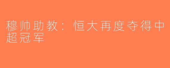 穆帅助教：恒大再度夺得中超冠军