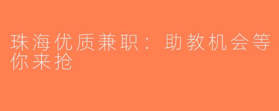 珠海优质兼职：助教机会等你来抢