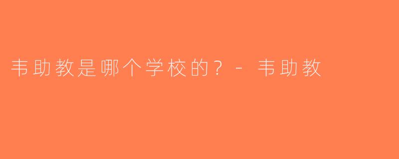 韦助教是哪个学校的？-韦助教