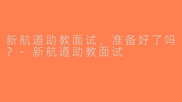 新航道助教面试，准备好了吗？-新航道助教面试