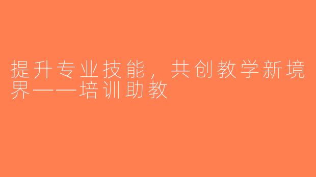 提升专业技能，共创教学新境界——培训助教