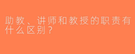 助教、讲师和教授的职责有什么区别？