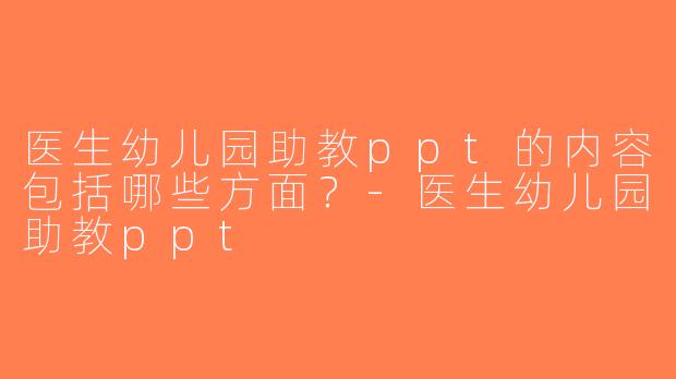 医生幼儿园助教ppt的内容包括哪些方面？-医生幼儿园助教ppt