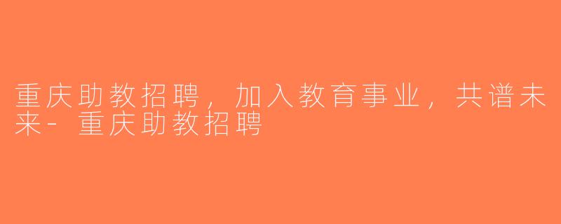 重庆助教招聘，加入教育事业，共谱未来-重庆助教招聘