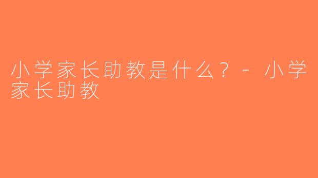 小学家长助教是什么？-小学家长助教