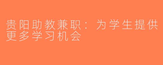 贵阳助教兼职：为学生提供更多学习机会