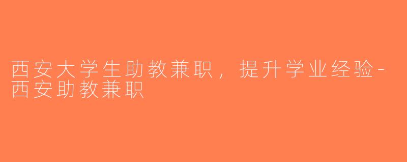 西安大学生助教兼职，提升学业经验-西安助教兼职