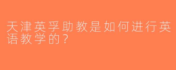 天津英孚助教是如何进行英语教学的？
