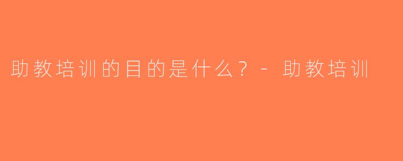 助教培训的目的是什么？-助教培训