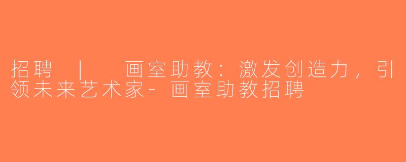 招聘 | 画室助教：激发创造力，引领未来艺术家-画室助教招聘