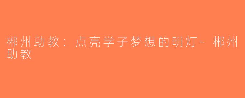 郴州助教：点亮学子梦想的明灯-郴州助教